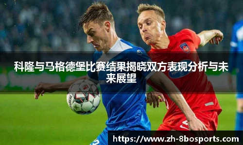 科隆与马格德堡比赛结果揭晓双方表现分析与未来展望